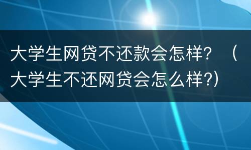 大学生网贷不还款会怎样？（大学生不还网贷会怎么样?）