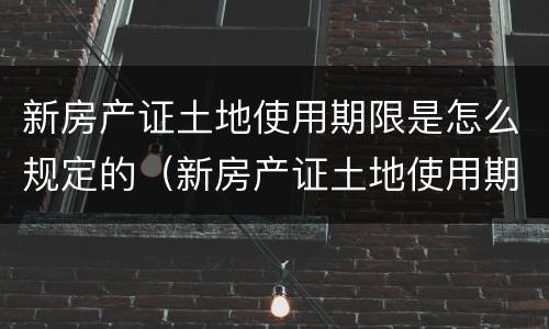 新房产证土地使用期限是怎么规定的（新房产证土地使用期限是怎么规定的呢）