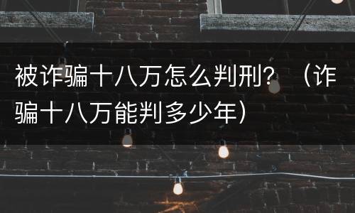 被诈骗十八万怎么判刑？（诈骗十八万能判多少年）
