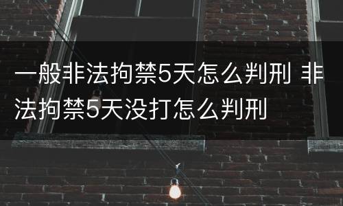 一般非法拘禁5天怎么判刑 非法拘禁5天没打怎么判刑