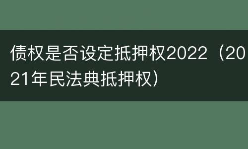 债权是否设定抵押权2022（2021年民法典抵押权）