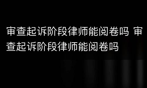 审查起诉阶段律师能阅卷吗 审查起诉阶段律师能阅卷吗