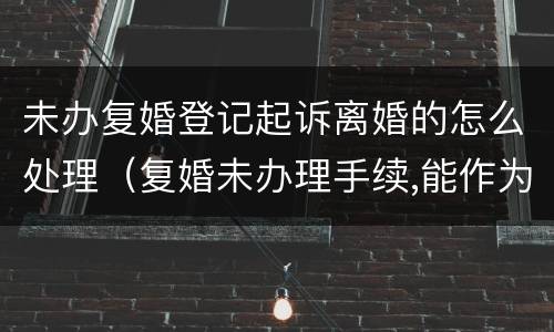 未办复婚登记起诉离婚的怎么处理（复婚未办理手续,能作为夫妻吗）