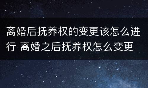 离婚后抚养权的变更该怎么进行 离婚之后抚养权怎么变更