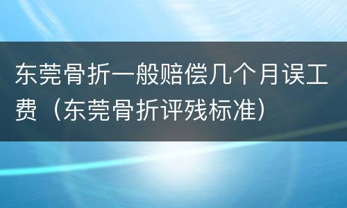 东莞骨折一般赔偿几个月误工费（东莞骨折评残标准）