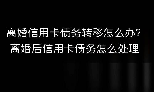 离婚信用卡债务转移怎么办？ 离婚后信用卡债务怎么处理
