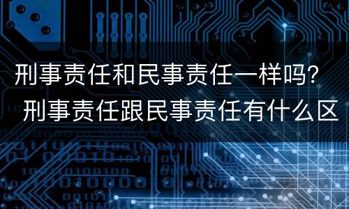 刑事责任和民事责任一样吗？ 刑事责任跟民事责任有什么区别