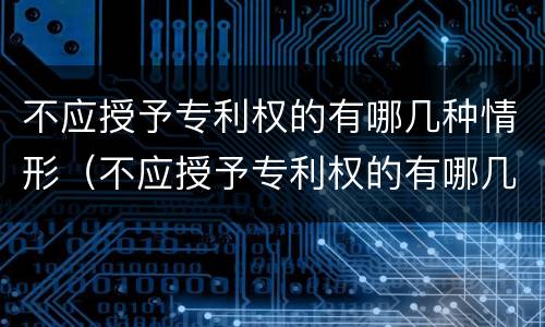 不应授予专利权的有哪几种情形（不应授予专利权的有哪几种情形呢）
