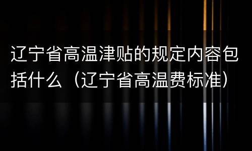 辽宁省高温津贴的规定内容包括什么（辽宁省高温费标准）