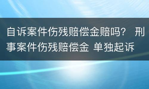 自诉案件伤残赔偿金赔吗？ 刑事案件伤残赔偿金 单独起诉