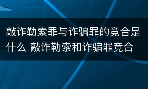 敲诈勒索罪与诈骗罪的竞合是什么 敲诈勒索和诈骗罪竞合