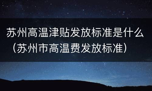 苏州高温津贴发放标准是什么（苏州市高温费发放标准）