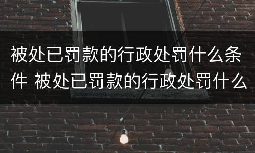 被处已罚款的行政处罚什么条件 被处已罚款的行政处罚什么条件可以申诉
