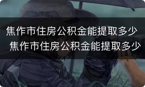 焦作市住房公积金能提取多少 焦作市住房公积金能提取多少次