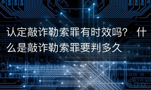 认定敲诈勒索罪有时效吗？ 什么是敲诈勒索罪要判多久