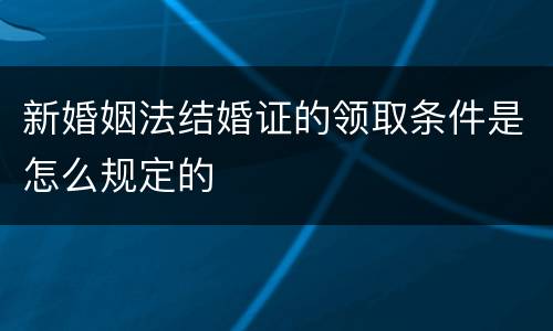 新婚姻法结婚证的领取条件是怎么规定的