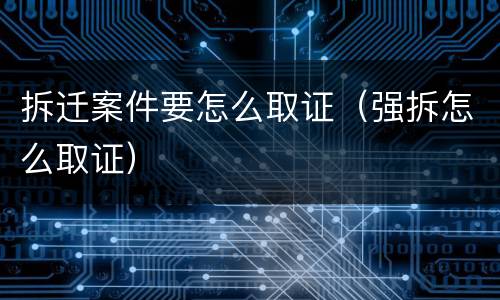 拆迁案件要怎么取证（强拆怎么取证）