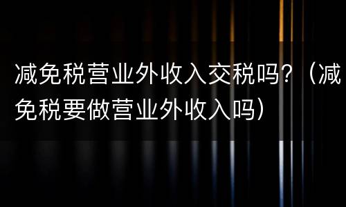 减免税营业外收入交税吗?（减免税要做营业外收入吗）