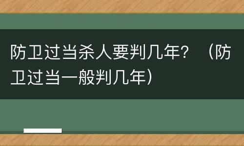 防卫过当杀人要判几年？（防卫过当一般判几年）