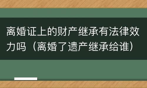 离婚证上的财产继承有法律效力吗（离婚了遗产继承给谁）
