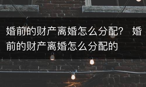 婚前的财产离婚怎么分配？ 婚前的财产离婚怎么分配的