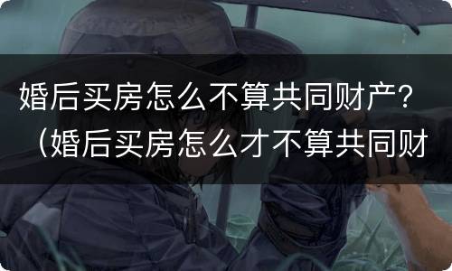 婚后买房怎么不算共同财产？（婚后买房怎么才不算共同财产）