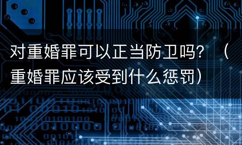 对重婚罪可以正当防卫吗？（重婚罪应该受到什么惩罚）