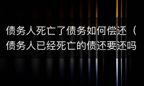 债务人死亡了债务如何偿还（债务人已经死亡的债还要还吗?）