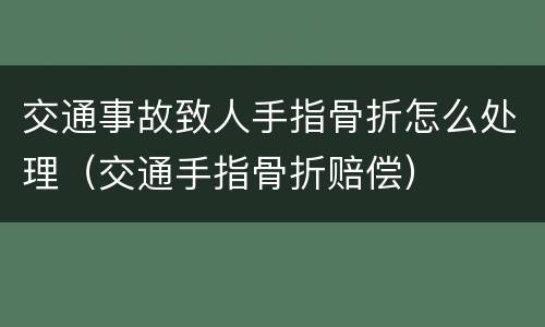 交通事故致人手指骨折怎么处理（交通手指骨折赔偿）