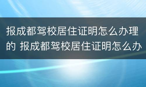 报成都驾校居住证明怎么办理的 报成都驾校居住证明怎么办理的呀