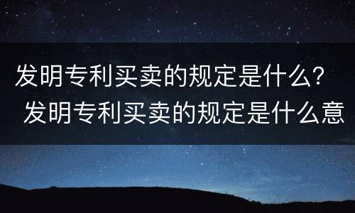 发明专利买卖的规定是什么？ 发明专利买卖的规定是什么意思