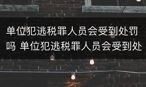 单位犯逃税罪人员会受到处罚吗 单位犯逃税罪人员会受到处罚吗怎么处理