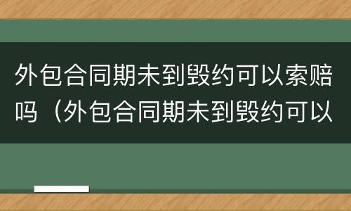 外包合同期未到毁约可以索赔吗（外包合同期未到毁约可以索赔吗）