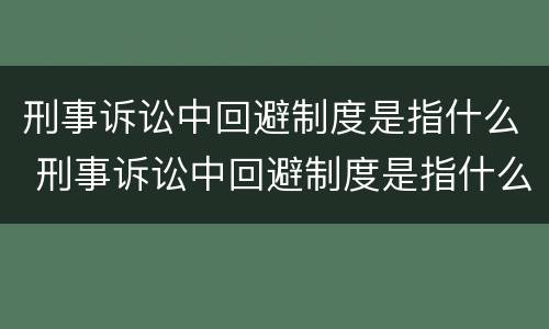 刑事诉讼中回避制度是指什么 刑事诉讼中回避制度是指什么内容