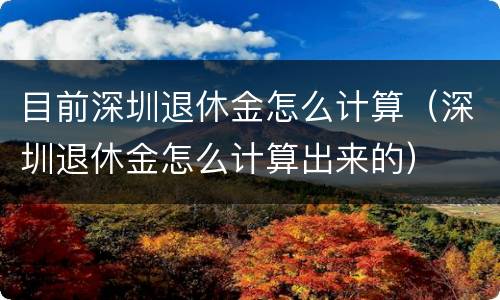 目前深圳退休金怎么计算（深圳退休金怎么计算出来的）
