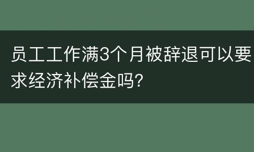 员工工作满3个月被辞退可以要求经济补偿金吗？