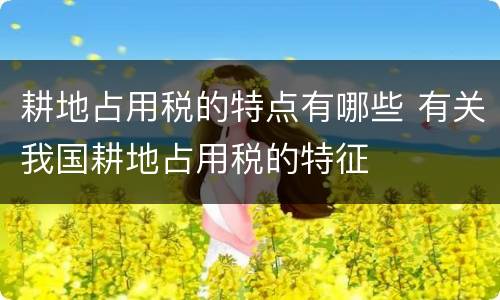耕地占用税的特点有哪些 有关我国耕地占用税的特征