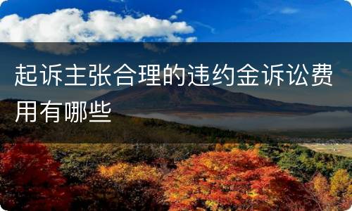 起诉主张合理的违约金诉讼费用有哪些