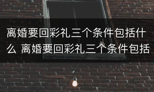 离婚要回彩礼三个条件包括什么 离婚要回彩礼三个条件包括什么意思