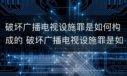 破坏广播电视设施罪是如何构成的 破坏广播电视设施罪是如何构成的呢