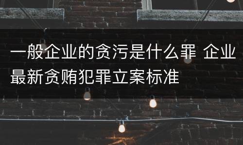 一般企业的贪污是什么罪 企业最新贪贿犯罪立案标准