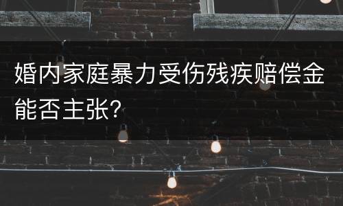 婚内家庭暴力受伤残疾赔偿金能否主张？