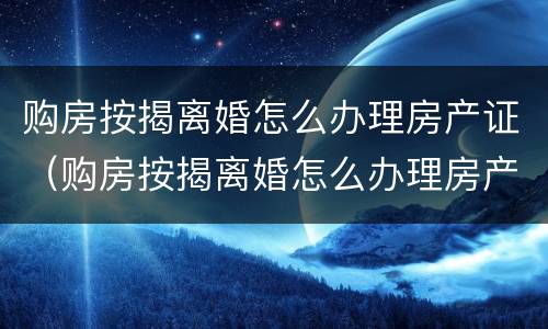 购房按揭离婚怎么办理房产证（购房按揭离婚怎么办理房产证过户）