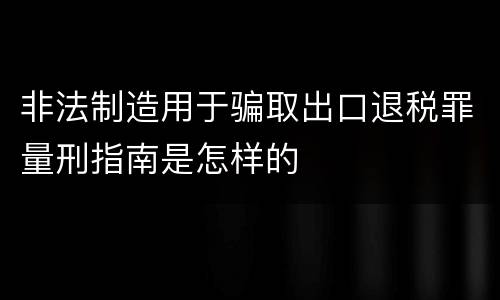 非法制造用于骗取出口退税罪量刑指南是怎样的