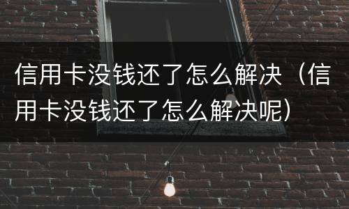 信用卡没钱还了怎么解决（信用卡没钱还了怎么解决呢）