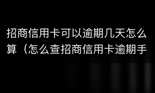 招商信用卡可以逾期几天怎么算（怎么查招商信用卡逾期手续费到底有多少）