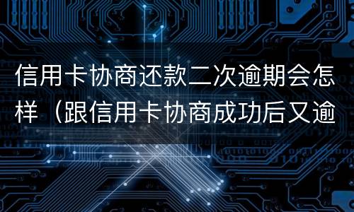 信用卡协商还款二次逾期会怎样（跟信用卡协商成功后又逾期了）