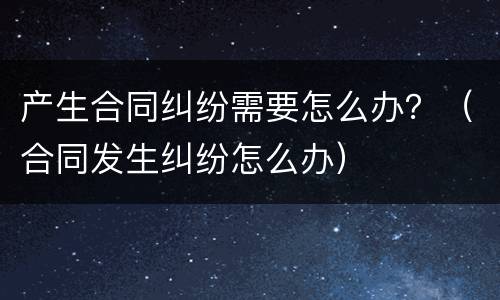 产生合同纠纷需要怎么办？（合同发生纠纷怎么办）