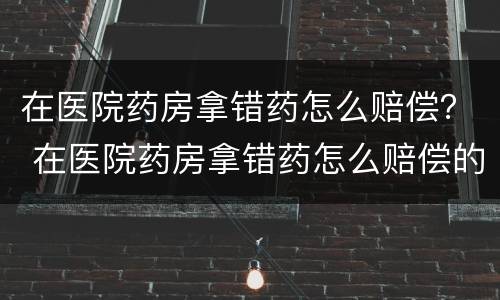 在医院药房拿错药怎么赔偿？ 在医院药房拿错药怎么赔偿的