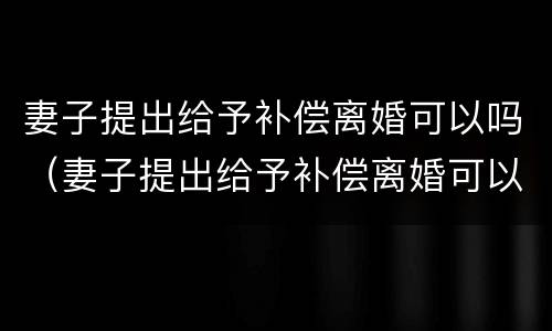 妻子提出给予补偿离婚可以吗（妻子提出给予补偿离婚可以吗法律）
